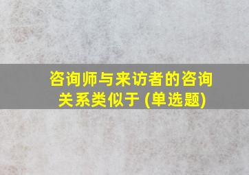 咨询师与来访者的咨询关系类似于 (单选题)